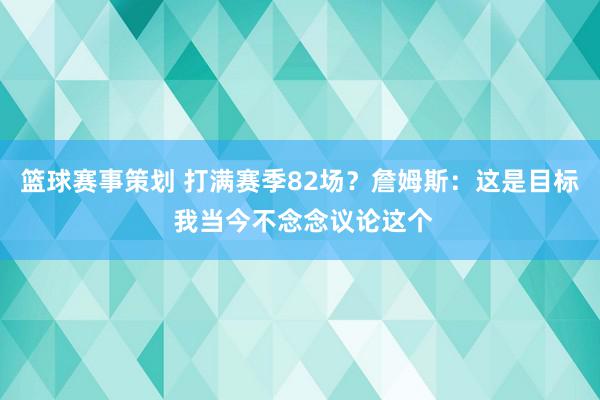 篮球赛事策划 打满赛季82场？詹姆斯：这是目标 我当今不念念议论这个