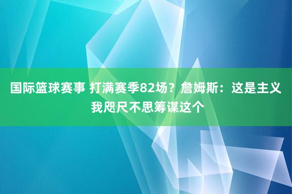 国际篮球赛事 打满赛季82场？詹姆斯：这是主义 我咫尺不思筹谋这个