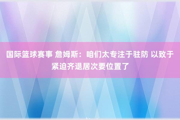 国际篮球赛事 詹姆斯：咱们太专注于驻防 以致于紧迫齐退居次要位置了