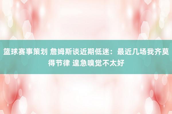 篮球赛事策划 詹姆斯谈近期低迷：最近几场我齐莫得节律 遑急嗅觉不太好