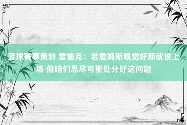 篮球赛事策划 雷迪克：若詹姆斯嗅觉好那就该上场 但咱们思尽可能处分好这问题