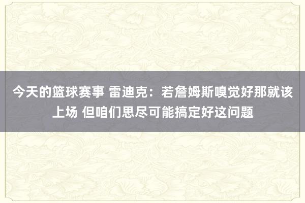 今天的篮球赛事 雷迪克：若詹姆斯嗅觉好那就该上场 但咱们思尽可能搞定好这问题