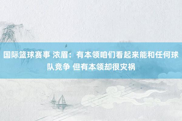 国际篮球赛事 浓眉：有本领咱们看起来能和任何球队竞争 但有本领却很灾祸