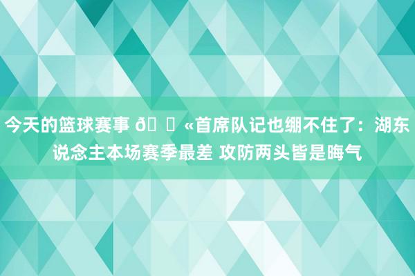 今天的篮球赛事 😫首席队记也绷不住了：湖东说念主本场赛季最差 攻防两头皆是晦气