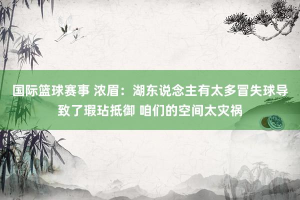 国际篮球赛事 浓眉：湖东说念主有太多冒失球导致了瑕玷抵御 咱们的空间太灾祸