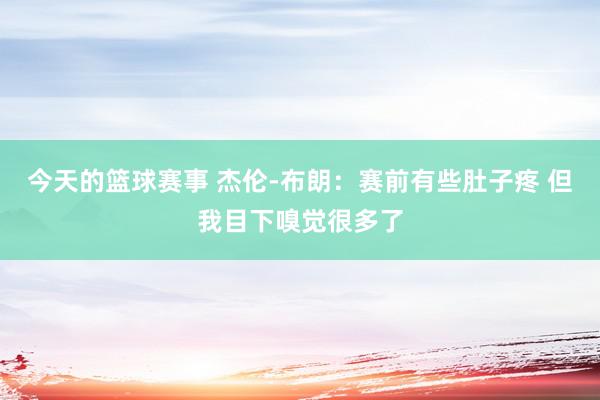 今天的篮球赛事 杰伦-布朗：赛前有些肚子疼 但我目下嗅觉很多了