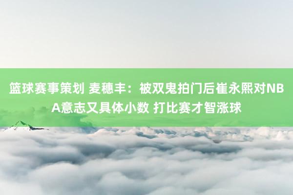 篮球赛事策划 麦穗丰：被双鬼拍门后崔永熙对NBA意志又具体小数 打比赛才智涨球