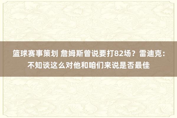 篮球赛事策划 詹姆斯曾说要打82场？雷迪克：不知谈这么对他和咱们来说是否最佳