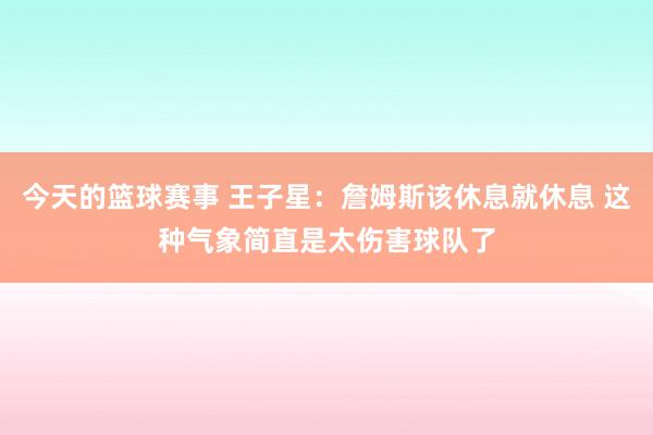 今天的篮球赛事 王子星：詹姆斯该休息就休息 这种气象简直是太伤害球队了