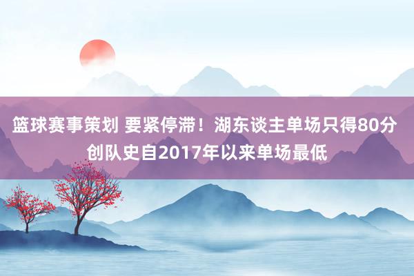 篮球赛事策划 要紧停滞！湖东谈主单场只得80分 创队史自2017年以来单场最低