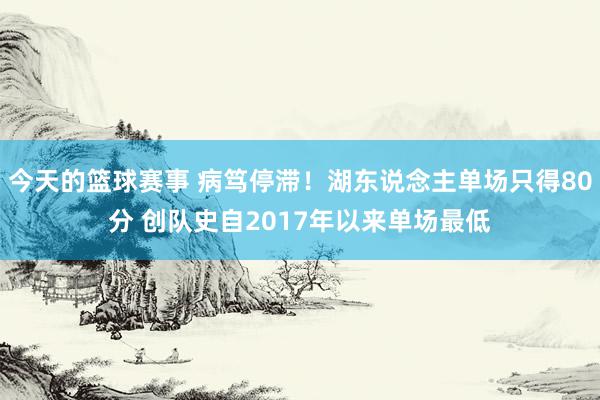 今天的篮球赛事 病笃停滞！湖东说念主单场只得80分 创队史自2017年以来单场最低