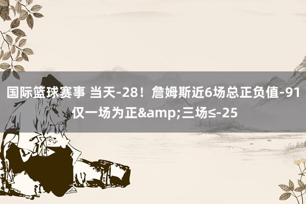 国际篮球赛事 当天-28！詹姆斯近6场总正负值-91 仅一场为正&三场≤-25