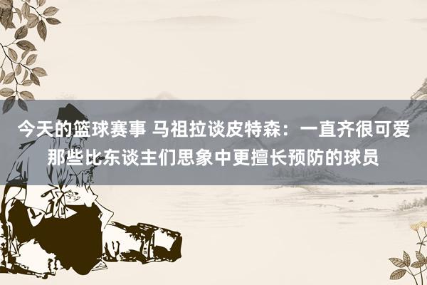 今天的篮球赛事 马祖拉谈皮特森：一直齐很可爱那些比东谈主们思象中更擅长预防的球员