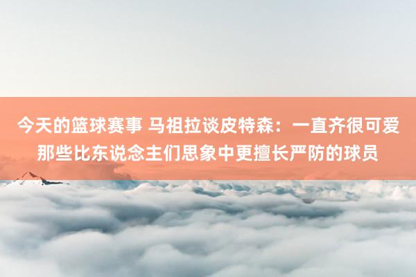 今天的篮球赛事 马祖拉谈皮特森：一直齐很可爱那些比东说念主们思象中更擅长严防的球员