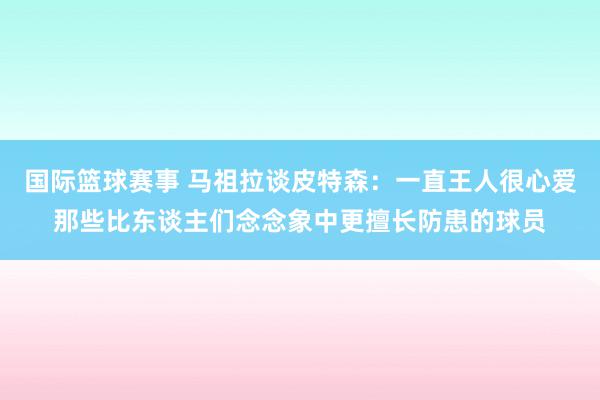 国际篮球赛事 马祖拉谈皮特森：一直王人很心爱那些比东谈主们念念象中更擅长防患的球员