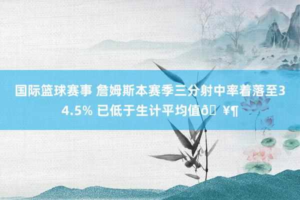 国际篮球赛事 詹姆斯本赛季三分射中率着落至34.5% 已低于生计平均值🥶