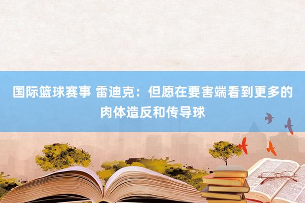 国际篮球赛事 雷迪克：但愿在要害端看到更多的肉体造反和传导球