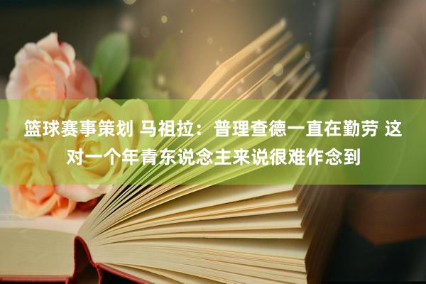 篮球赛事策划 马祖拉：普理查德一直在勤劳 这对一个年青东说念主来说很难作念到