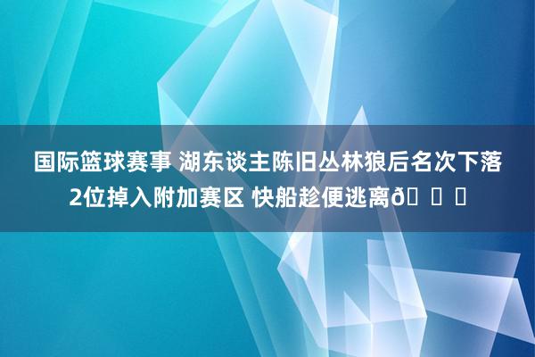 国际篮球赛事 湖东谈主陈旧丛林狼后名次下落2位掉入附加赛区 快船趁便逃离😋