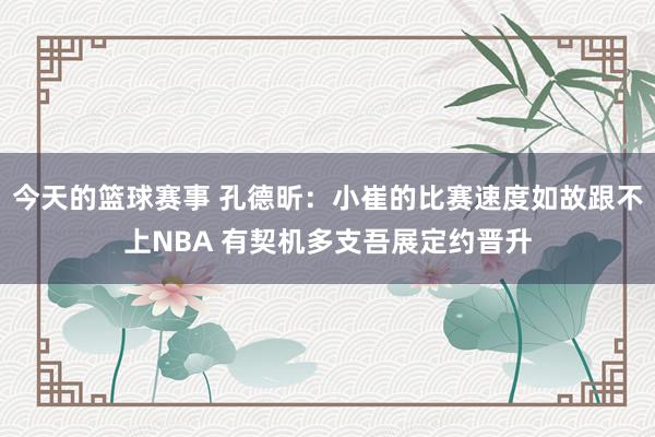 今天的篮球赛事 孔德昕：小崔的比赛速度如故跟不上NBA 有契机多支吾展定约晋升