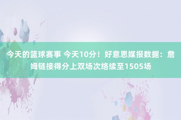 今天的篮球赛事 今天10分！好意思媒报数据：詹姆链接得分上双场次络续至1505场