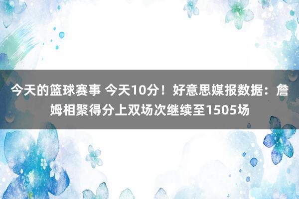 今天的篮球赛事 今天10分！好意思媒报数据：詹姆相聚得分上双场次继续至1505场