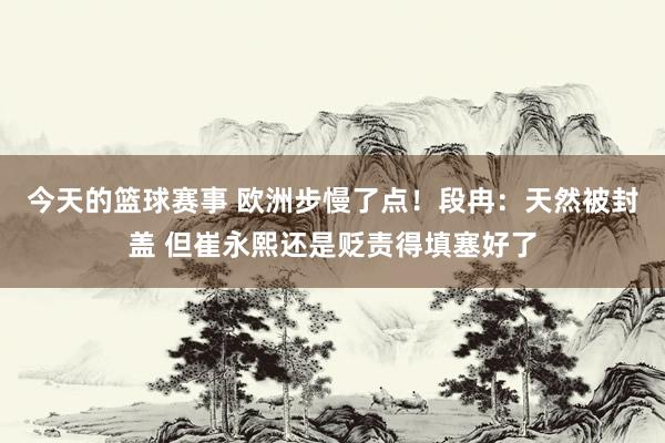 今天的篮球赛事 欧洲步慢了点！段冉：天然被封盖 但崔永熙还是贬责得填塞好了