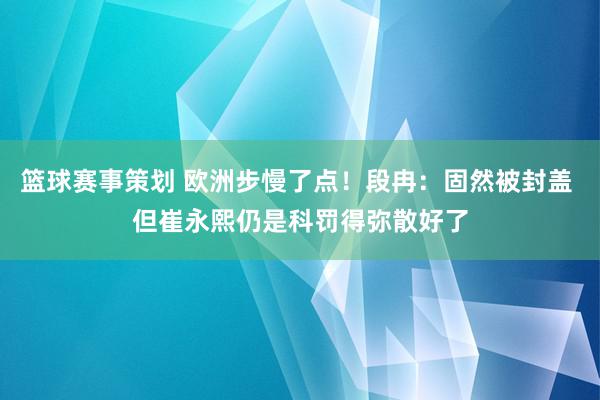 篮球赛事策划 欧洲步慢了点！段冉：固然被封盖 但崔永熙仍是科罚得弥散好了