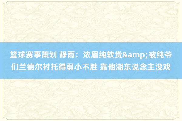 篮球赛事策划 静雨：浓眉纯软货&被纯爷们兰德尔衬托得弱小不胜 靠他湖东说念主没戏