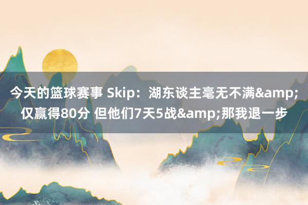 今天的篮球赛事 Skip：湖东谈主毫无不满&仅赢得80分 但他们7天5战&那我退一步