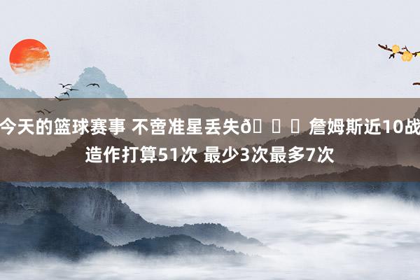 今天的篮球赛事 不啻准星丢失🙄詹姆斯近10战造作打算51次 最少3次最多7次