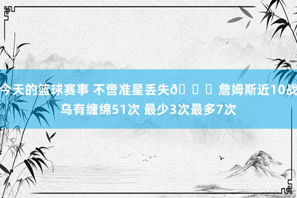 今天的篮球赛事 不啻准星丢失🙄詹姆斯近10战乌有缠绵51次 最少3次最多7次