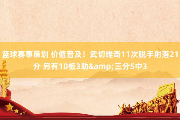 篮球赛事策划 价值普及！武切维奇11次脱手射落21分 另有10板3助&三分5中3