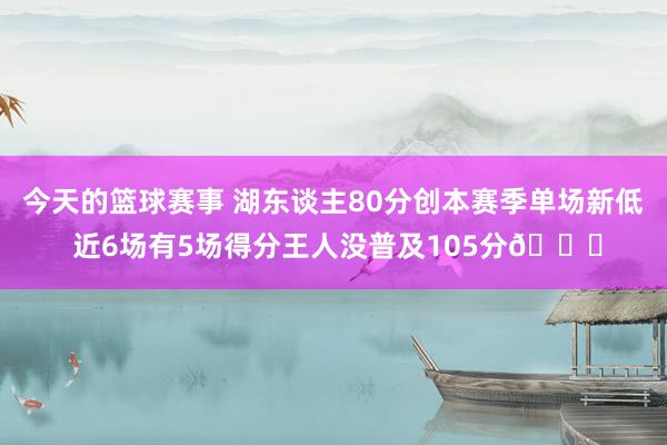 今天的篮球赛事 湖东谈主80分创本赛季单场新低 近6场有5场得分王人没普及105分😑