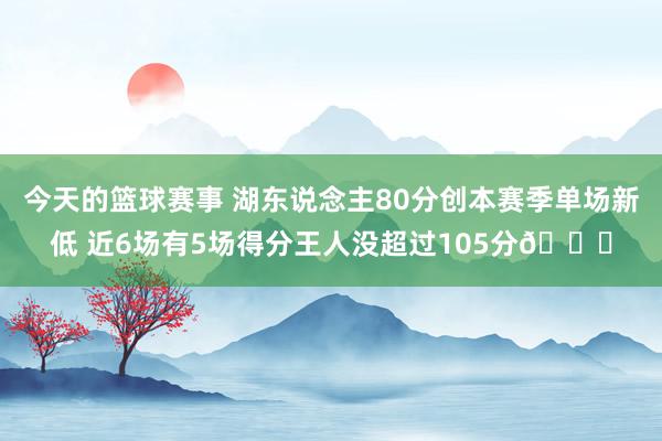 今天的篮球赛事 湖东说念主80分创本赛季单场新低 近6场有5场得分王人没超过105分😑