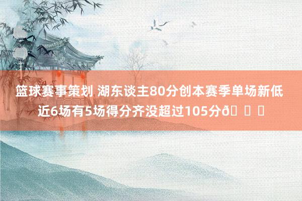 篮球赛事策划 湖东谈主80分创本赛季单场新低 近6场有5场得分齐没超过105分😑