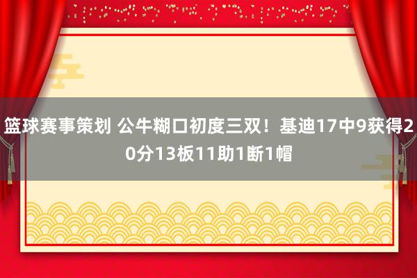 篮球赛事策划 公牛糊口初度三双！基迪17中9获得20分13板11助1断1帽