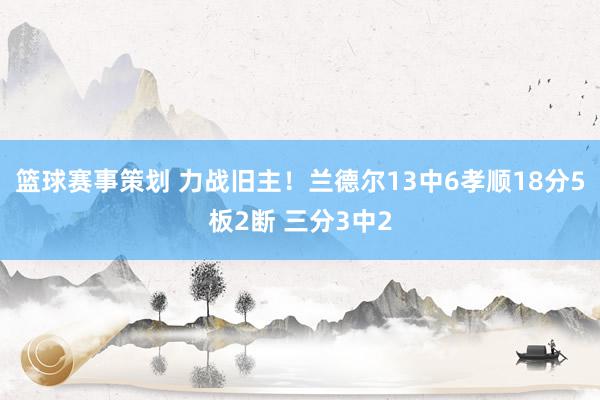 篮球赛事策划 力战旧主！兰德尔13中6孝顺18分5板2断 三分3中2