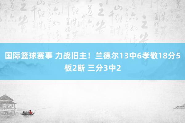 国际篮球赛事 力战旧主！兰德尔13中6孝敬18分5板2断 三分3中2