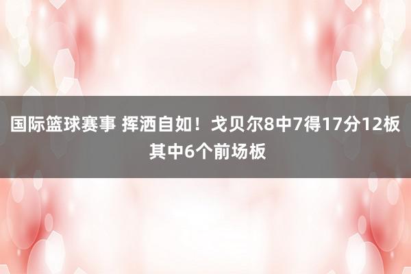 国际篮球赛事 挥洒自如！戈贝尔8中7得17分12板 其中6个前场板