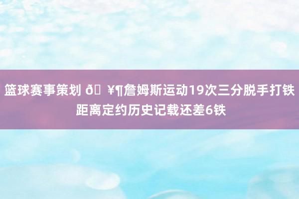 篮球赛事策划 🥶詹姆斯运动19次三分脱手打铁 距离定约历史记载还差6铁