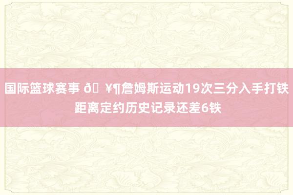 国际篮球赛事 🥶詹姆斯运动19次三分入手打铁 距离定约历史记录还差6铁