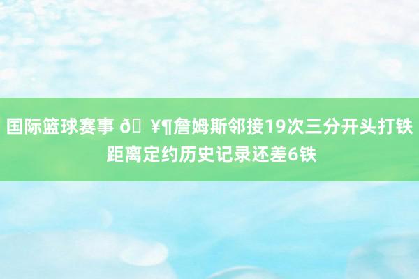 国际篮球赛事 🥶詹姆斯邻接19次三分开头打铁 距离定约历史记录还差6铁