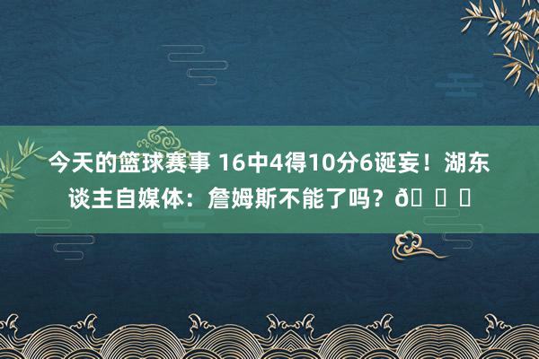 今天的篮球赛事 16中4得10分6诞妄！湖东谈主自媒体：詹姆斯不能了吗？💔