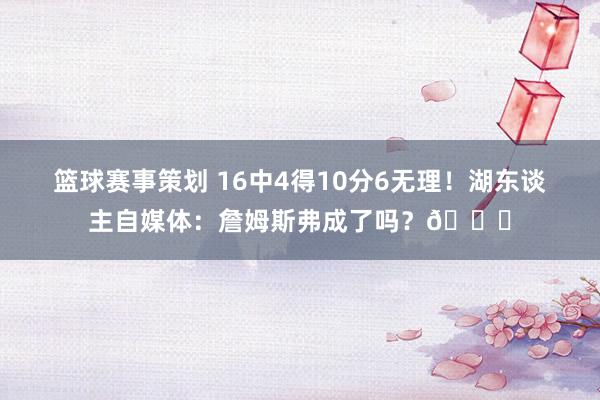 篮球赛事策划 16中4得10分6无理！湖东谈主自媒体：詹姆斯弗成了吗？💔