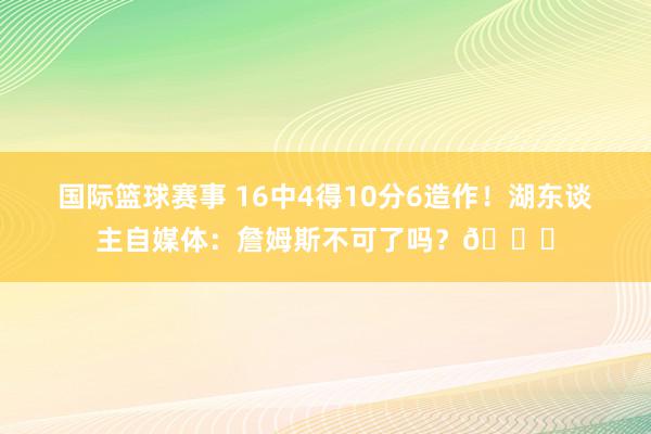 国际篮球赛事 16中4得10分6造作！湖东谈主自媒体：詹姆斯不可了吗？💔