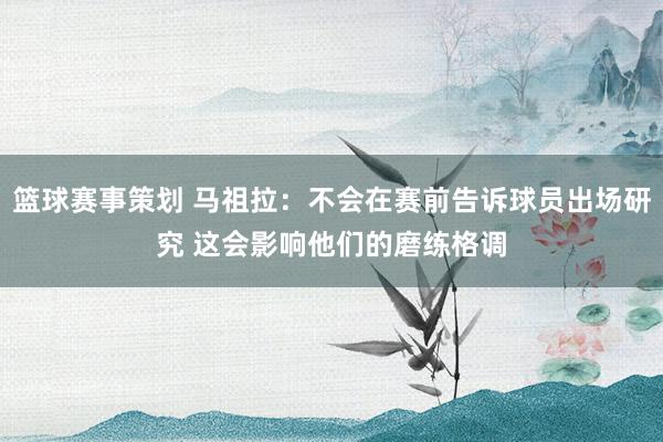 篮球赛事策划 马祖拉：不会在赛前告诉球员出场研究 这会影响他们的磨练格调