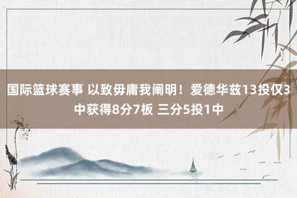 国际篮球赛事 以致毋庸我阐明！爱德华兹13投仅3中获得8分7板 三分5投1中