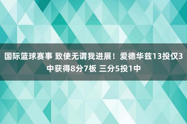 国际篮球赛事 致使无谓我进展！爱德华兹13投仅3中获得8分7板 三分5投1中