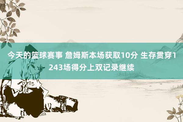 今天的篮球赛事 詹姆斯本场获取10分 生存贯穿1243场得分上双记录继续